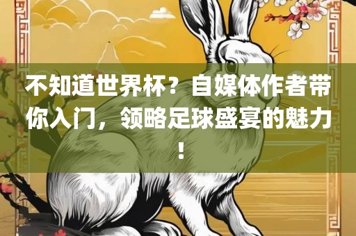不知道世界杯？自媒体作者带你入门，领略足球盛宴的魅力！