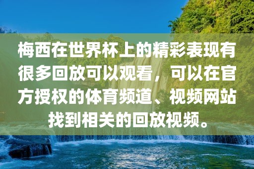 梅西在世界杯上的精彩表现有很多回放可以观看，可以在官方授权的体育频道、视频网站找到相关的回放视频。
