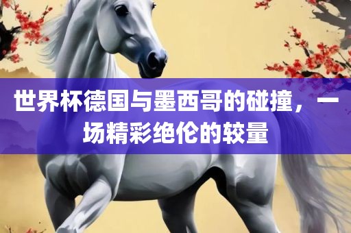 世界杯德国与墨西哥的碰撞，一场精彩绝伦的较量
