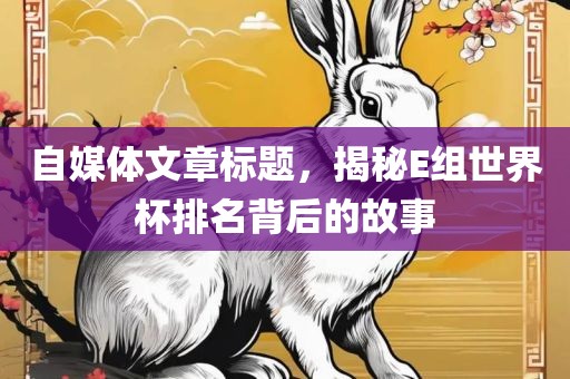 自媒体文章标题，揭秘E组世界杯排名背后的故事