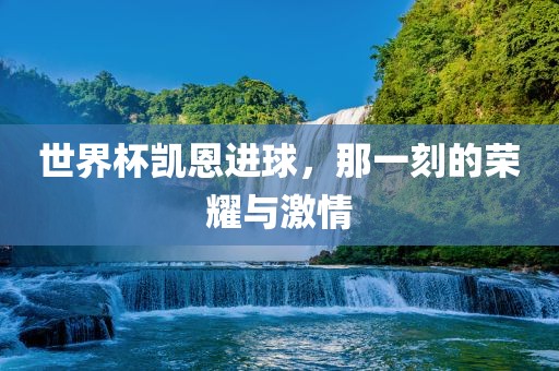 世界杯凯恩进球，那一刻的荣耀与激情