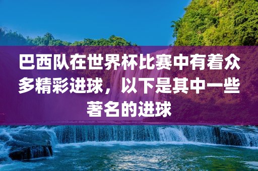 巴西队在世界杯比赛中有着众多精彩进球，以下是其中一些著名的进球