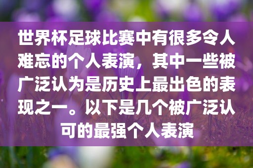 世界杯足球比赛中有很多令人难忘的个人表演，其中一些被广泛认为是历史上最出色的表现之一。以下是几个被广泛认可的最强个人表演