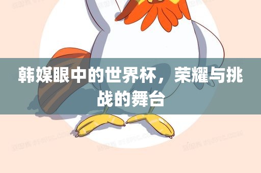 韩媒眼中的世界杯，荣耀与挑战的舞台
