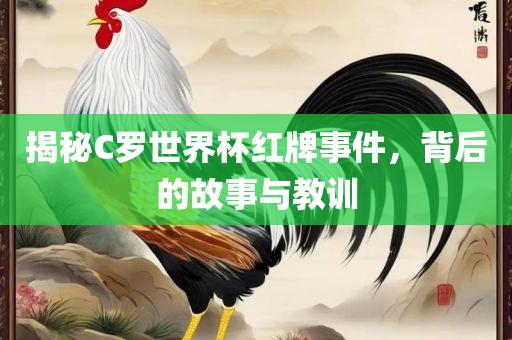 揭秘C罗世界杯红牌事件，背后的故事与教训
