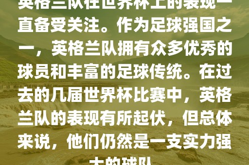 英格兰队在世界杯上的表现一直备受关注。作为足球强国之一，英格兰队拥有众多优秀的球员和丰富的足球传统。在过去的几届世界杯比赛中，英格兰队的表现有所起伏，但总体来说，他们仍然是一支实力强大的球队。
