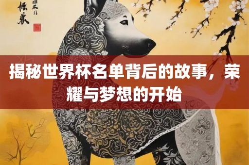 揭秘世界杯名单背后的故事，荣耀与梦想的开始