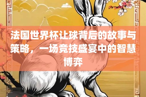 法国世界杯让球背后的故事与策略，一场竞技盛宴中的智慧博弈