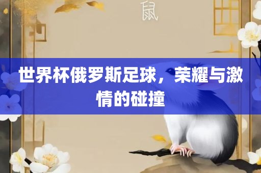 世界杯俄罗斯足球，荣耀与激情的碰撞