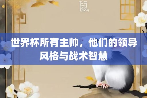 世界杯所有主帅，他们的领导风格与战术智慧