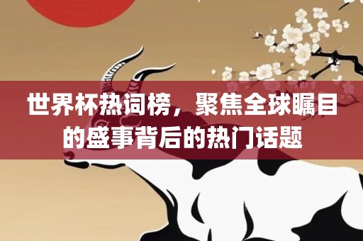 世界杯热词榜，聚焦全球瞩目的盛事背后的热门话题