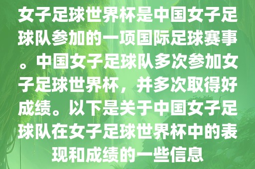 女子足球世界杯是中国女子足球队参加的一项国际足球赛事。中国女子足球队多次参加女子足球世界杯，并多次取得好成绩。以下是关于中国女子足球队在女子足球世界杯中的表现和成绩的一些信息