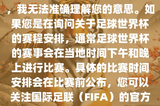 关于您提到的会晚足球世界杯，我无法准确理解您的意思。如果您是在询问关于足球世界杯的赛程安排，通常足球世界杯的赛事会在当地时间下午和晚上进行比赛。具体的比赛时间安排会在比赛前公布，您可以关注国际足联（FIFA）的官方信息以获取最新的比赛日程。