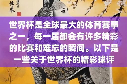 世界杯是全球最大的体育赛事之一，每一届都会有许多精彩的比赛和难忘的瞬间。以下是一些关于世界杯的精彩球评