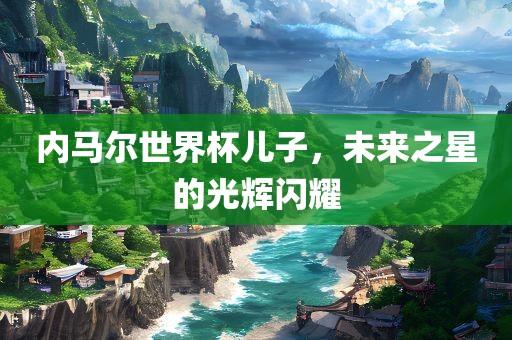 内马尔世界杯儿子，未来之星的光辉闪耀