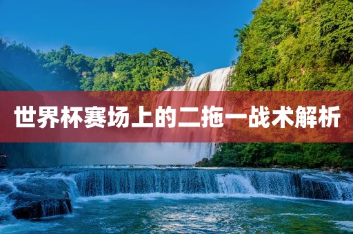 世界杯赛场上的二拖一战术解析