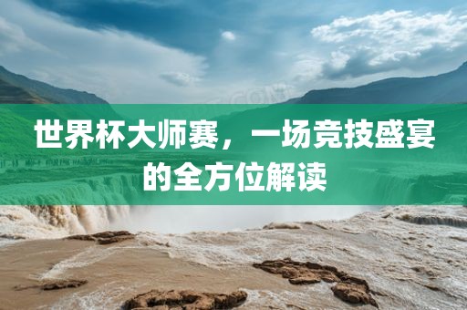 世界杯大师赛，一场竞技盛宴的全方位解读