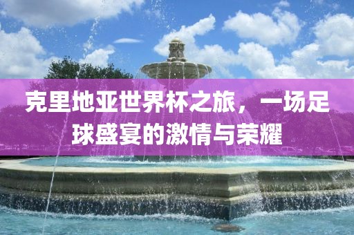 克里地亚世界杯之旅，一场足球盛宴的激情与荣耀