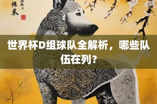 世界杯D组球队全解析，哪些队伍在列？
