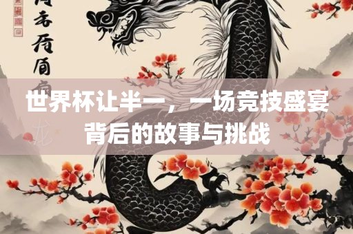 世界杯让半一，一场竞技盛宴背后的故事与挑战