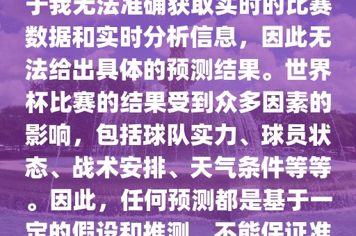关于俄罗斯世界杯的预测，由于我无法准确获取实时的比赛数据和实时分析信息，因此无法给出具体的预测结果。世界杯比赛的结果受到众多因素的影响，包括球队实力、球员状态、战术安排、天气条件等等。因此，任何预测都是基于一定的假设和推测，不能保证准确。