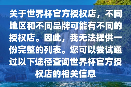关于世界杯官方授权店，不同地区和不同品牌可能有不同的授权店。因此，我无法提供一份完整的列表。您可以尝试通过以下途径查询世界杯官方授权店的相关信息