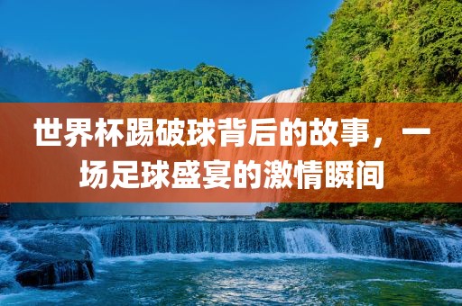 世界杯踢破球背后的故事，一场足球盛宴的激情瞬间