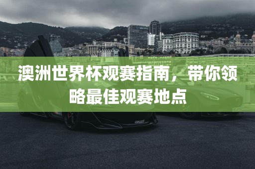澳洲世界杯观赛指南，带你领略最佳观赛地点