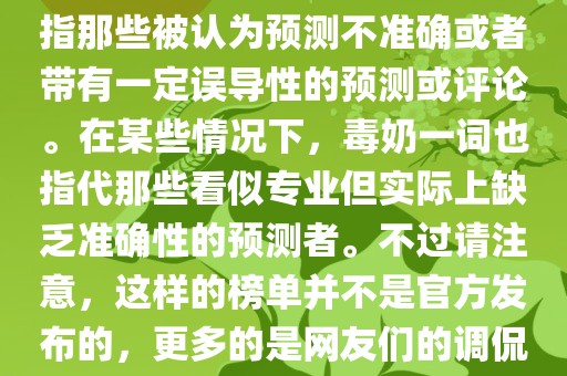 关于世界杯的毒奶榜，通常是指那些被认为预测不准确或者带有一定误导性的预测或评论。在某些情况下，毒奶一词也指代那些看似专业但实际上缺乏准确性的预测者。不过请注意，这样的榜单并不是官方发布的，更多的是网友们的调侃和娱乐话题。