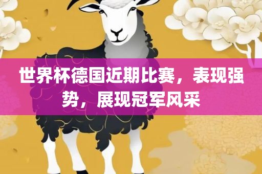 世界杯德国近期比赛，表现强势，展现冠军风采