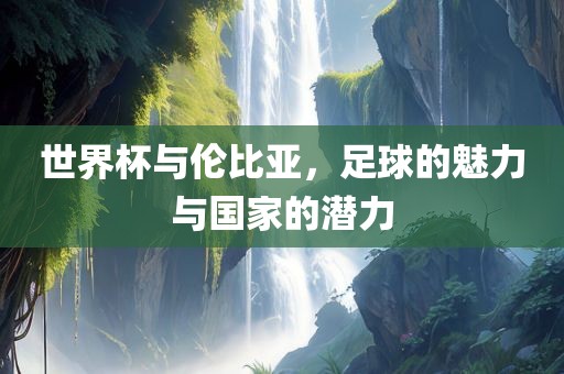 世界杯与伦比亚，足球的魅力与国家的潜力