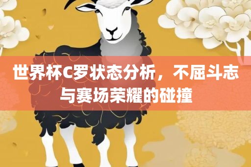 世界杯C罗状态分析，不屈斗志与赛场荣耀的碰撞