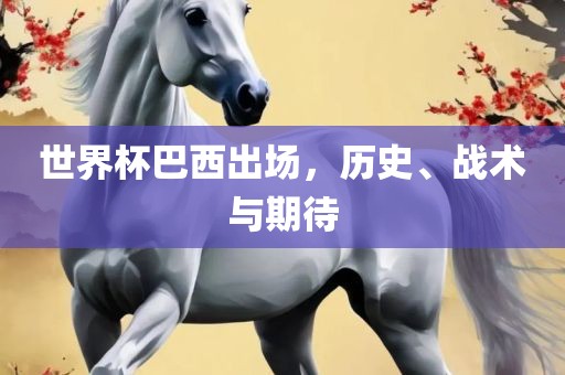 世界杯巴西出场，历史、战术与期待广州鸿业环保设备有限公司