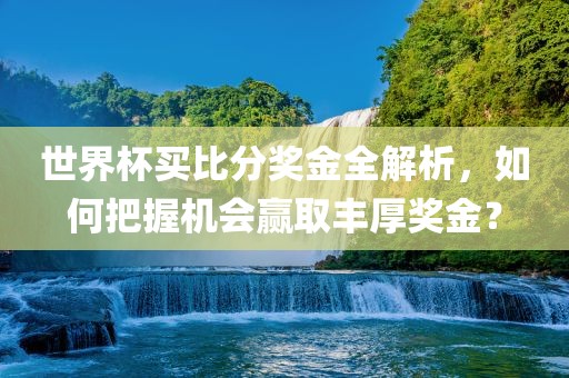 世界杯买比分奖金全解析，如何把握机会赢取丰厚奖金？