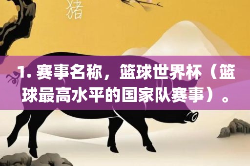1. 赛事名称，篮球世界杯（篮球最高水平的国家队赛事）。