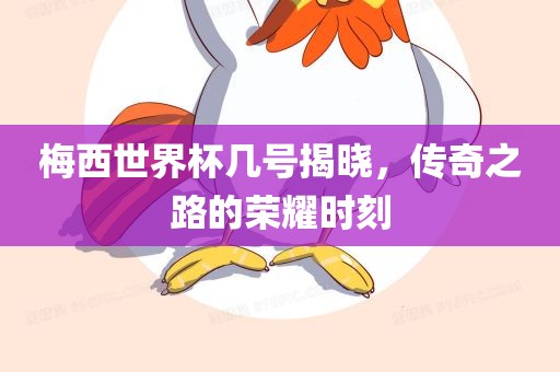 梅西世界杯几号揭晓，传奇之路的荣耀时刻广州鸿业环保设备有限公司