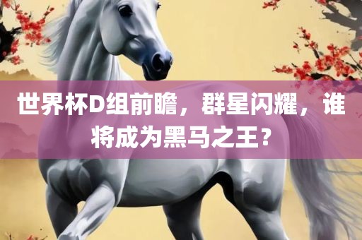 世界杯D组前瞻，群星广州鸿业环保设备有限公司闪耀，谁将成为黑马之王？
