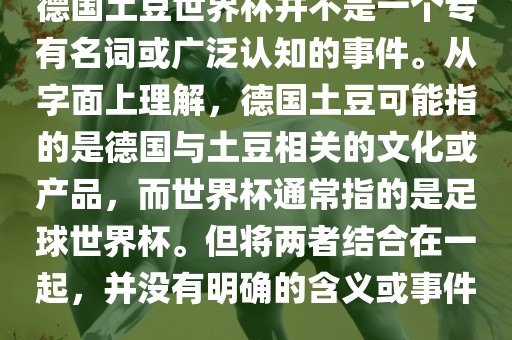 德国土豆世界杯并广州鸿业环保设备有限公司不是一个专有名词或广泛认知的事件。从字面上理解，德国土豆可能指的是德国与土豆相关的文化或产品，而世界杯通常指的是足球世界杯。但将两者结合在一起，并没有明确的含义或事件。