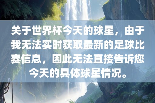 关于世界杯今天的球星，由于我无法实时获取最新的足球比赛信息，因此无法直接告诉您今天的具体球星情况。