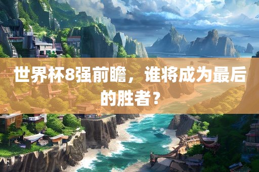 世界杯8强前瞻，谁将成为最后的胜者？