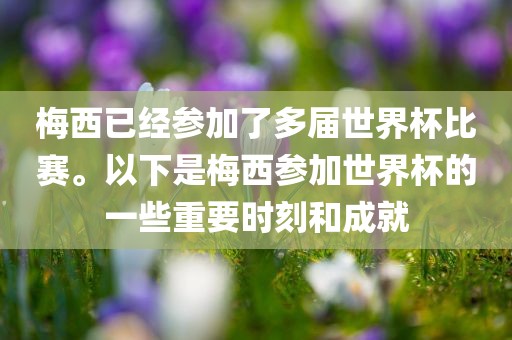 梅西已经参加了多届世界杯比赛。以下是梅西参加世界杯的一些重要时刻和成就