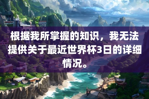 根据我所掌握的知识，我无法提供关于最近世界杯3日的详细情况。