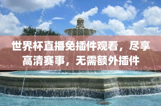 世界杯直播免插件观看，尽享高清赛事，无需额外插件