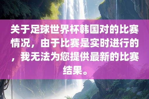 关于足球世界杯韩国对的比赛情况，由于比赛是实时进行的，我无法为您提供最新的比赛结果。