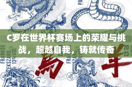 C罗在世界杯赛场上的荣耀与挑战，超越自我，铸就传奇