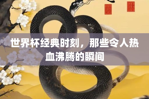 世界杯经典时刻，那些令人热血沸腾的瞬间