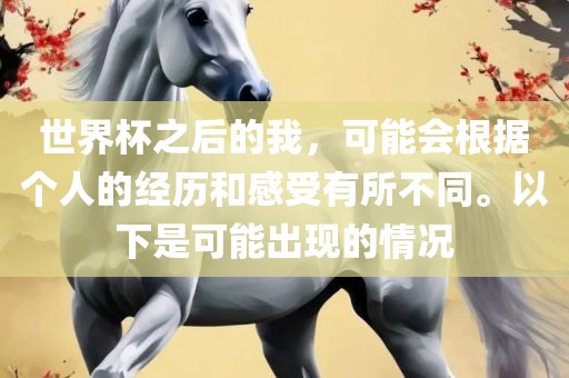 世界杯之后的我，可能会根据个人的经历和感受有所不同。以下是可能出现的情况