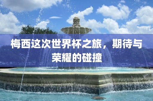 梅西这次世界杯之旅，期待与荣耀的碰撞