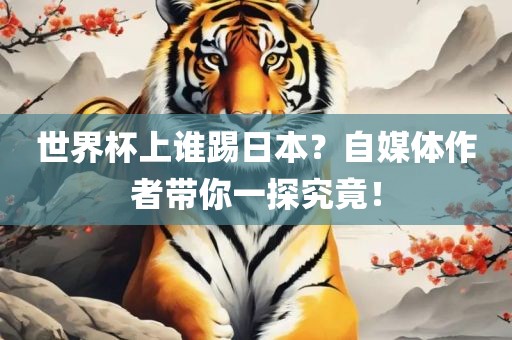 世界杯上谁踢日本？自媒体作者带你一探究竟！