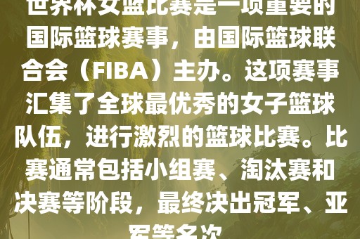 世界杯女篮比赛是一项重要的国际篮球赛事，由国际篮球联合会（FIBA）主办。这项赛事汇集了全球最优秀的女子篮球队伍，进行激烈的篮球比赛。比赛通常包括小组赛、淘汰赛和决赛等阶段，最终决出冠军、亚军等名次。